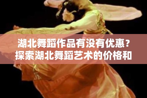 湖北舞蹈作品有没有优惠？探索湖北舞蹈艺术的价格和折扣