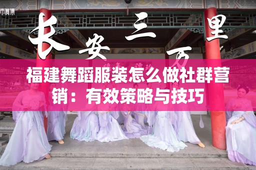福建舞蹈服装怎么做社群营销：有效策略与技巧
