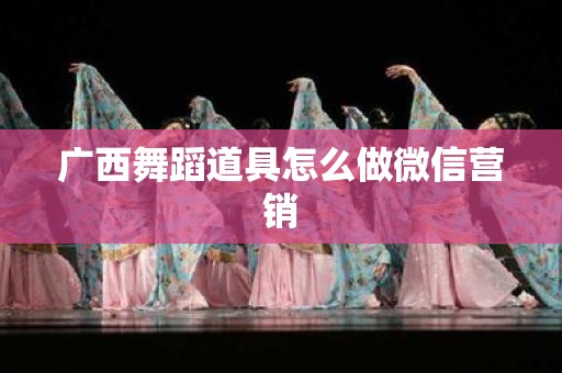 广西舞蹈道具怎么做微信营销