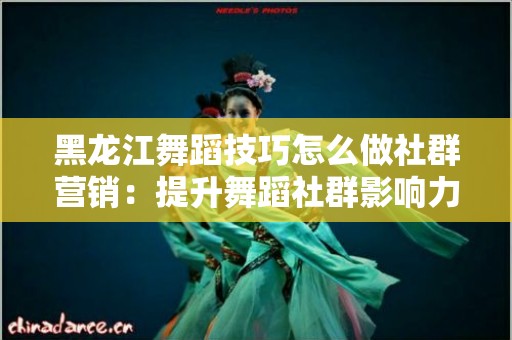 黑龙江舞蹈技巧怎么做社群营销：提升舞蹈社群影响力的秘诀