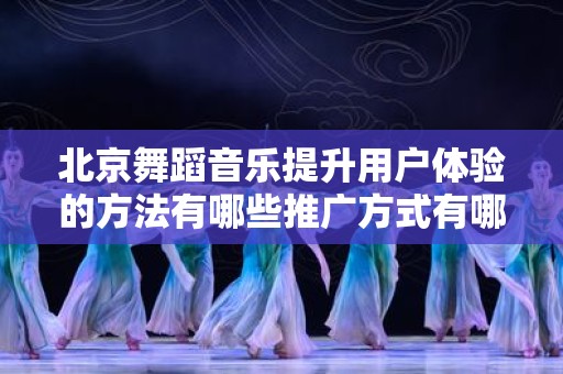北京舞蹈音乐提升用户体验的方法有哪些推广方式有哪些