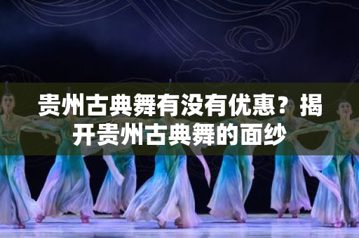 贵州古典舞有没有优惠？揭开贵州古典舞的面纱