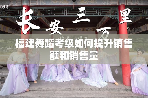 福建舞蹈考级如何提升销售额和销售量