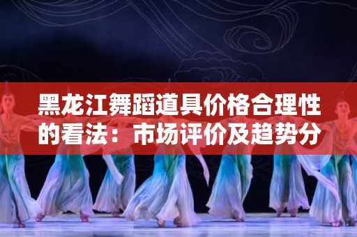 黑龙江舞蹈道具价格合理性的看法：市场评价及趋势分析