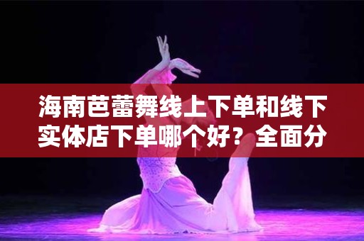 海南芭蕾舞线上下单和线下实体店下单哪个好？全面分析与比较