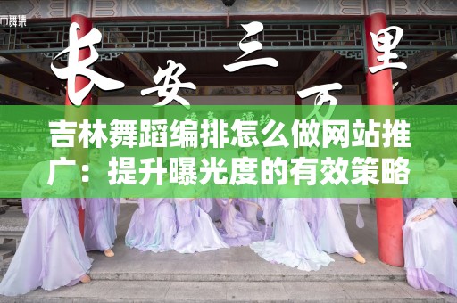 吉林舞蹈编排怎么做网站推广：提升曝光度的有效策略