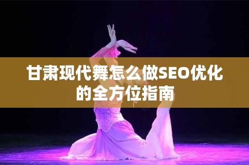 甘肃现代舞怎么做SEO优化的全方位指南