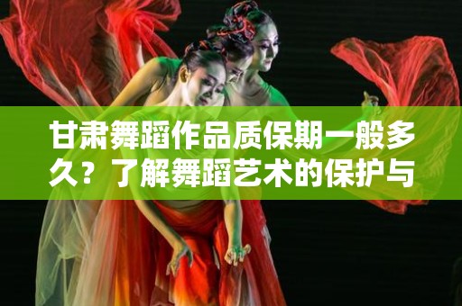 甘肃舞蹈作品质保期一般多久？了解舞蹈艺术的保护与维持