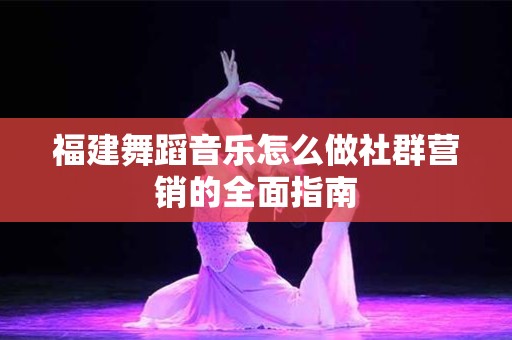 福建舞蹈音乐怎么做社群营销的全面指南