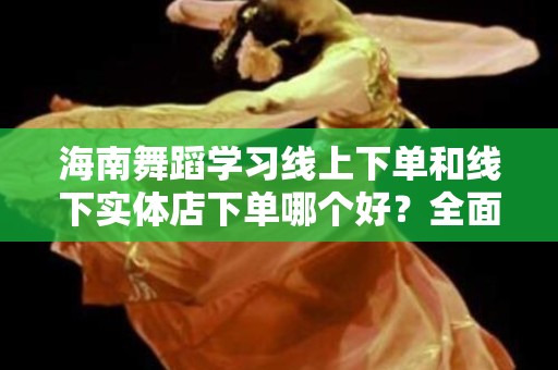 海南舞蹈学习线上下单和线下实体店下单哪个好？全面解析购课程方式