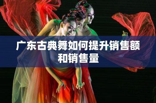 广东古典舞如何提升销售额和销售量