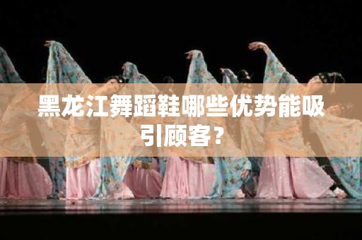 黑龙江舞蹈鞋哪些优势能吸引顾客？