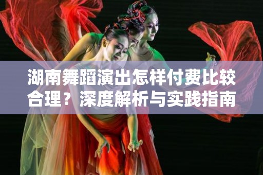 湖南舞蹈演出怎样付费比较合理？深度解析与实践指南