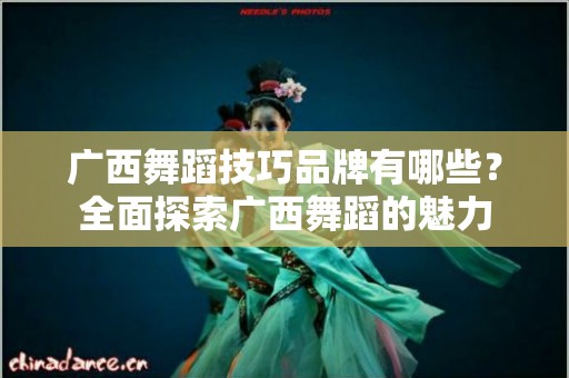 广西舞蹈技巧品牌有哪些？全面探索广西舞蹈的魅力
