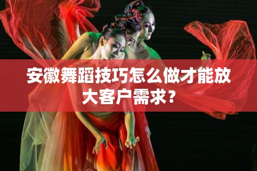 安徽舞蹈技巧怎么做才能放大客户需求？