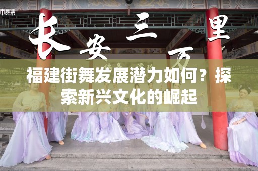 福建街舞发展潜力如何？探索新兴文化的崛起