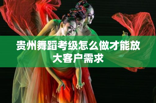 贵州舞蹈考级怎么做才能放大客户需求