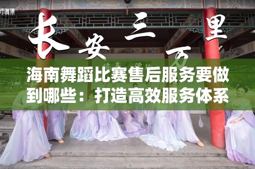 海南舞蹈比赛售后服务要做到哪些：打造高效服务体系