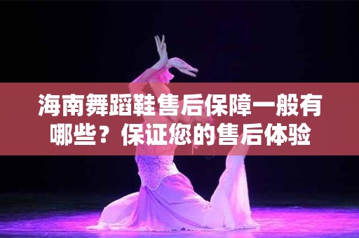 海南舞蹈鞋售后保障一般有哪些？保证您的售后体验