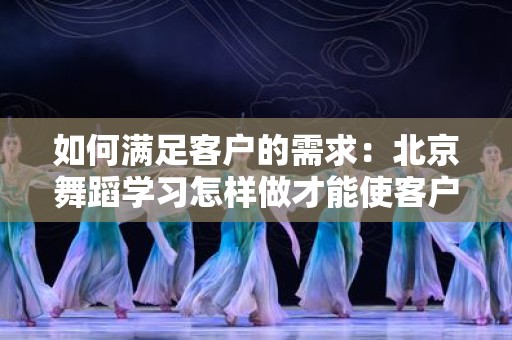 如何满足客户的需求：北京舞蹈学习怎样做才能使客户满足