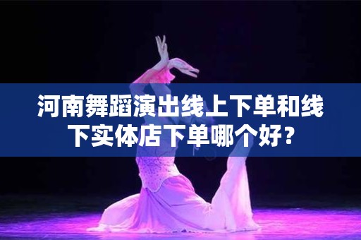 河南舞蹈演出线上下单和线下实体店下单哪个好？