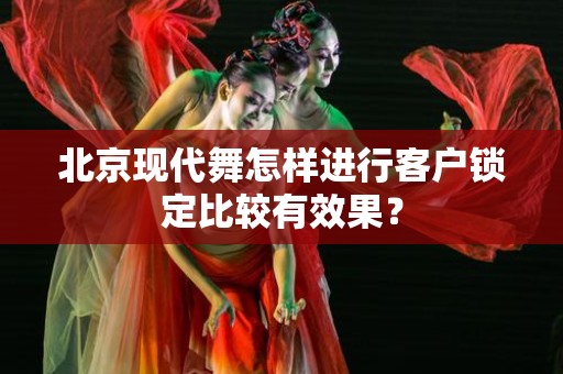 北京现代舞怎样进行客户锁定比较有效果？