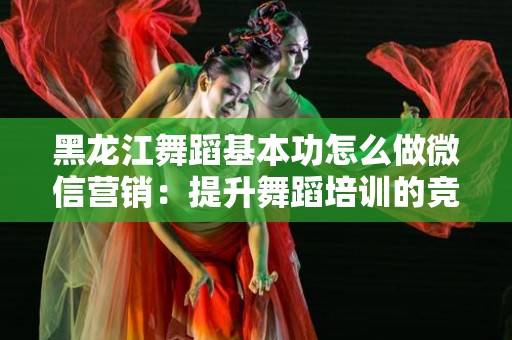 黑龙江舞蹈基本功怎么做微信营销：提升舞蹈培训的竞争力