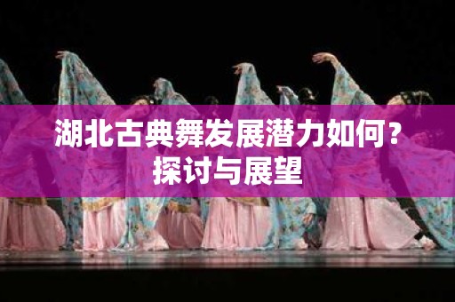 湖北古典舞发展潜力如何？探讨与展望