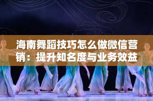 海南舞蹈技巧怎么做微信营销：提升知名度与业务效益的策略
