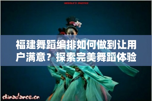 福建舞蹈编排如何做到让用户满意？探索完美舞蹈体验的关键要素