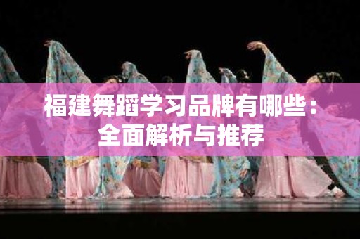 福建舞蹈学习品牌有哪些：全面解析与推荐
