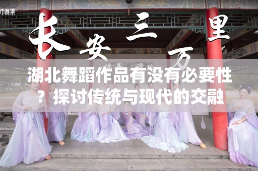 湖北舞蹈作品有没有必要性？探讨传统与现代的交融