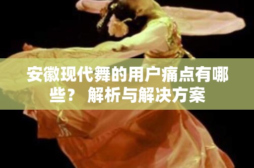 安徽现代舞的用户痛点有哪些？ 解析与解决方案
