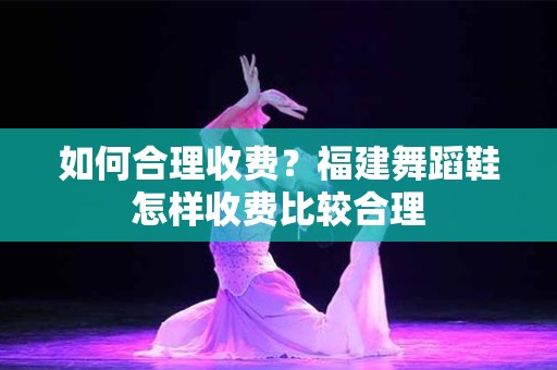 如何合理收费？福建舞蹈鞋怎样收费比较合理