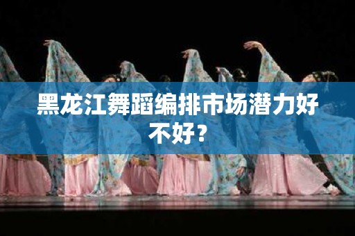 黑龙江舞蹈编排市场潜力好不好？