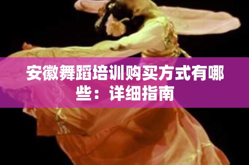 安徽舞蹈培训购买方式有哪些：详细指南