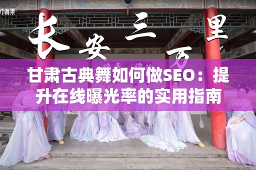 甘肃古典舞如何做SEO：提升在线曝光率的实用指南