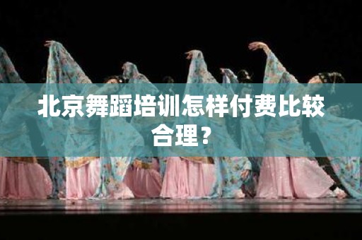 北京舞蹈培训怎样付费比较合理？