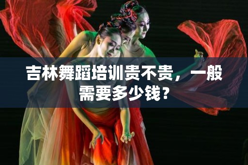 吉林舞蹈培训贵不贵，一般需要多少钱？
