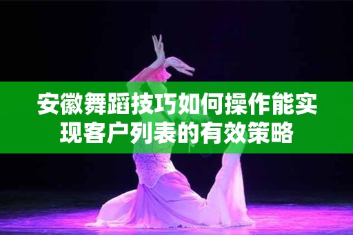 安徽舞蹈技巧如何操作能实现客户列表的有效策略