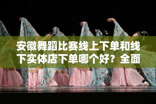 安徽舞蹈比赛线上下单和线下实体店下单哪个好？全面分析与对比