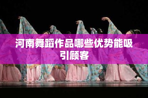 河南舞蹈作品哪些优势能吸引顾客