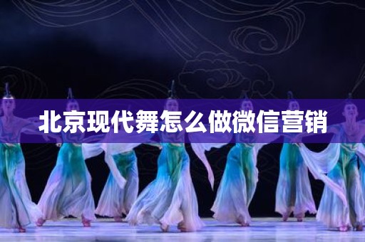 北京现代舞怎么做微信营销