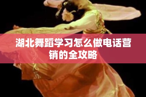 湖北舞蹈学习怎么做电话营销的全攻略