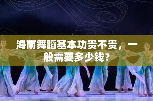 海南舞蹈基本功贵不贵，一般需要多少钱？