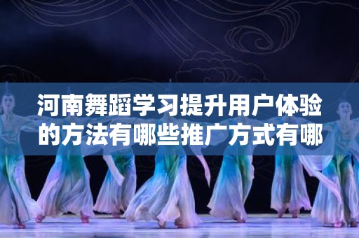 河南舞蹈学习提升用户体验的方法有哪些推广方式有哪些