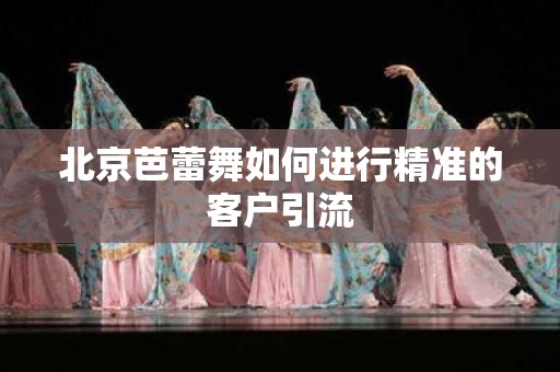 北京芭蕾舞如何进行精准的客户引流