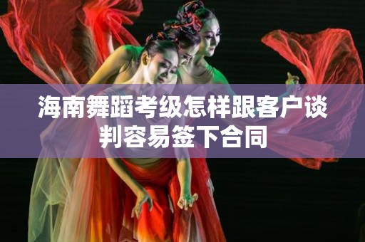 海南舞蹈考级怎样跟客户谈判容易签下合同