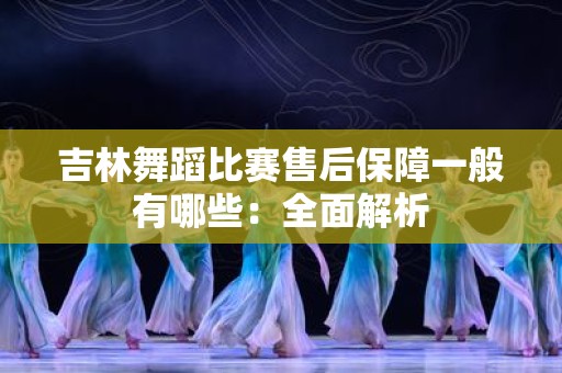 吉林舞蹈比赛售后保障一般有哪些：全面解析