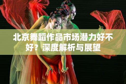 北京舞蹈作品市场潜力好不好？深度解析与展望